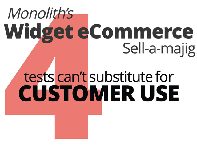4
Widget eCommerce
Monolith’s
Sell-a-majig
CUSTOMER USE
tests can’t substitute for
