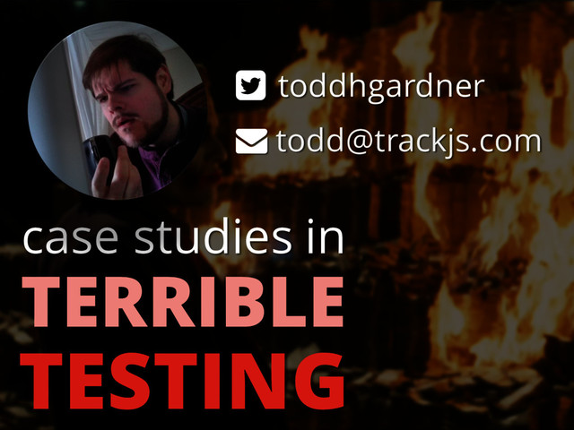 TERRIBLE
TESTING
case studies in
toddhgardner
!
" todd@trackjs.com
