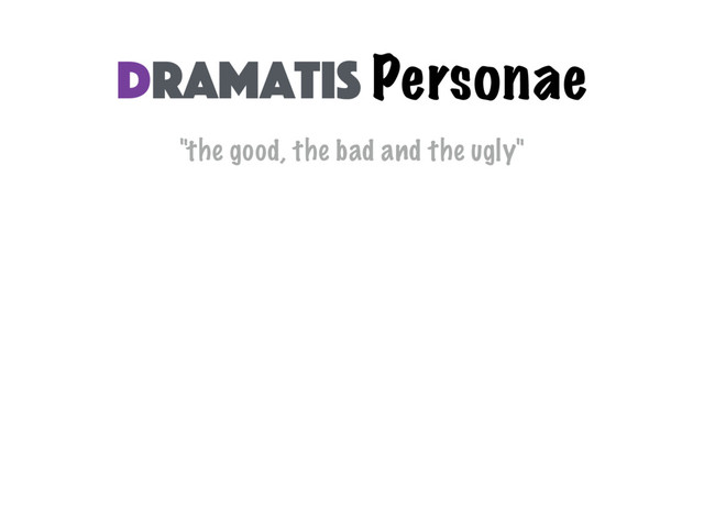 "the good, the bad and the ugly"
Dramatis Personae

