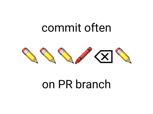 ✏✏✏⌫✏
commit often
on PR branch
