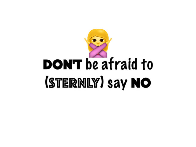 
don't be afraid to
(sternly) say NO
