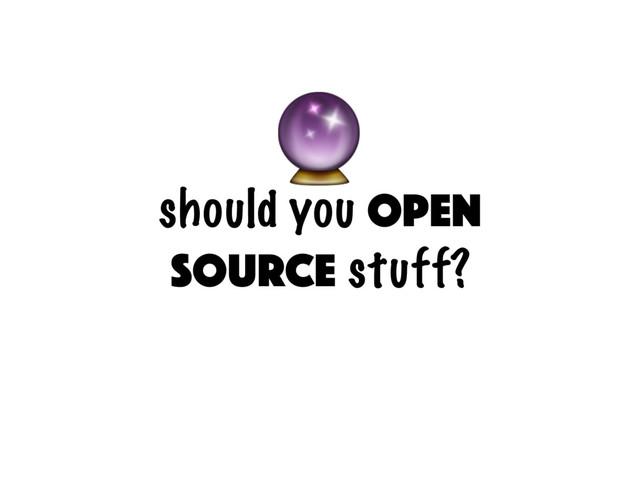 should you open
source stuff?

