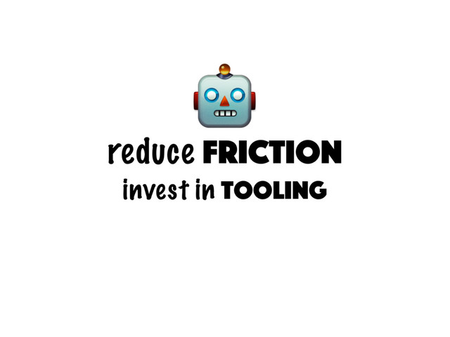 reduce friction
invest in tooling

