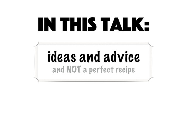 ideas and advice
and NOT a perfect recipe
In this talk:
