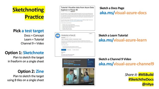 SketchnoAng
PracAce
Pick a test target
Docs = Concept
Learn = Tutorial
Channel 9 = Video
Option 1: Sketchnote
Plan to sketch the target
in freeform on a single sheet
Option 2: Zine
Plan to sketch the target
using 8 tiles on a single sheet
Sketch a Docs Page
aka.ms/visual-azure-docs
Sketch a Learn Tutorial
aka.ms/visual-azure-learn
Sketch a Channel 9 Video
aka.ms/visual-azure-channel9
Share it: #MSBuild
#SketchtheDocs
@nitya
