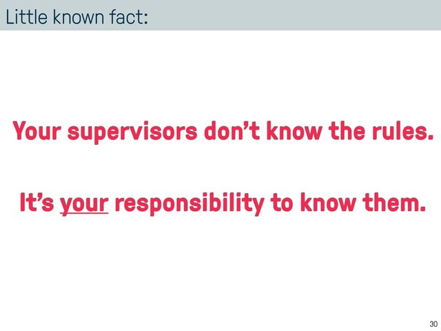 Little known fact:
30
Your supervisors don’t know the rules.
It’s your responsibility to know them.
