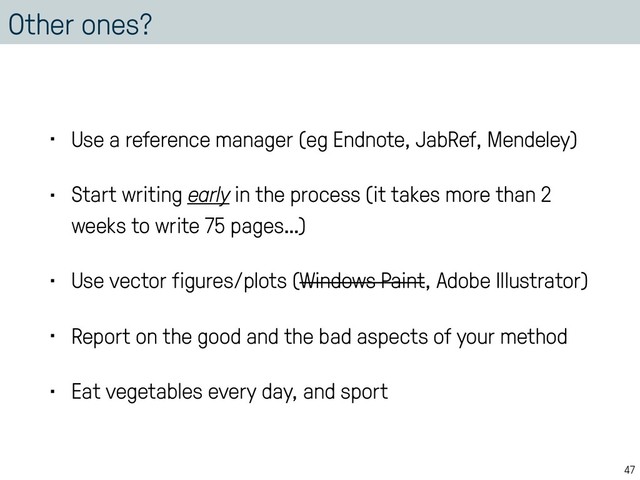 Other ones?
• Use a reference manager (eg Endnote, JabRef, Mendeley)
• Start writing early in the process (it takes more than 2
weeks to write 75 pages…)
• Use vector figures/plots (Windows Paint, Adobe Illustrator)
• Report on the good and the bad aspects of your method
• Eat vegetables every day, and sport
47
