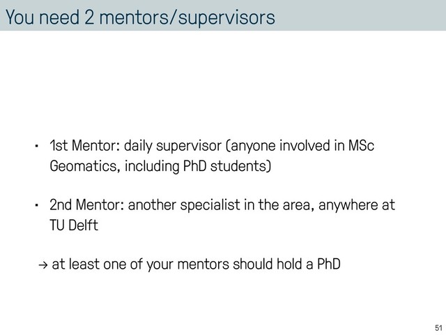 You need 2 mentors/supervisors
• 1st Mentor: daily supervisor (anyone involved in MSc
Geomatics, including PhD students)
• 2nd Mentor: another specialist in the area, anywhere at
TU Delft
→ at least one of your mentors should hold a PhD
51
