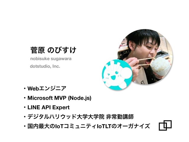 ੁݪ ͷͼ͚͢
dotstudio, Inc.
ɾWebΤϯδχΞ
ɾMicrosoft MVP (Node.js)
ɾLINE API Expert
ɾσδλϧϋϦ΢ουେֶେֶӃ ඇৗۈߨࢣ
ɾࠃ಺࠷େͷIoTίϛϡχςΟIoTLTͷΦʔΨφΠζ
nobisuke sugawara
