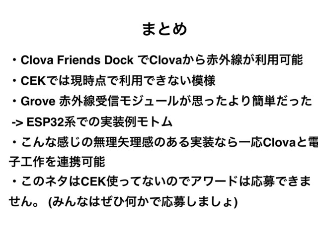 ·ͱΊ
ɾClova Friends Dock ͰClova͔Β੺֎ઢ͕ར༻Մೳ
ɾCEKͰ͸ݱ࣌఺Ͱར༻Ͱ͖ͳ͍໛༷
ɾGrove ੺֎ઢड৴Ϟδϡʔϧ͕ࢥͬͨΑΓ؆୯ͩͬͨ
-> ESP32ܥͰͷ࣮૷ྫϞτϜ
ɾ͜Μͳײ͡ͷແཧ໼ཧײͷ͋Δ࣮૷ͳΒҰԠClovaͱి
ࢠ޻࡞Λ࿈ܞՄೳ
ɾ͜ͷωλ͸CEK࢖ͬͯͳ͍ͷͰΞϫʔυ͸ԠืͰ͖·
ͤΜɻ (ΈΜͳ͸ͥͻԿ͔ͰԠื͠·͠ΐ)
