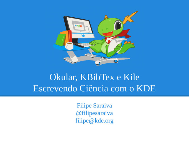 Okular, KBibTex e Kile
Escrevendo Ciência com o KDE
Filipe Saraiva
@filipesaraiva
filipe@kde.org
