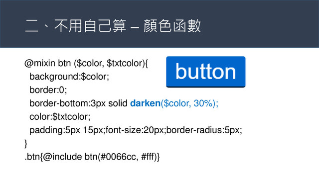 二、不用自己算 – 顏色函數
@mixin btn ($color, $txtcolor){
background:$color;
border:0;
border-bottom:3px solid darken($color, 30%);
color:$txtcolor;
padding:5px 15px;font-size:20px;border-radius:5px;
}
.btn{@include btn(#0066cc, #fff)}
