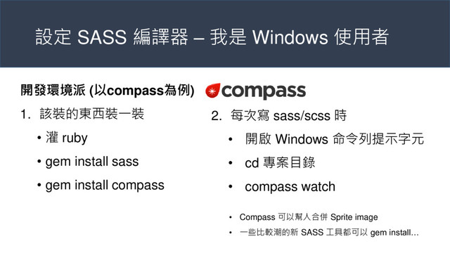設定 SASS 編譯器 – 我是 Windows 使用者
開發環境派 (以compass為例)
1. 該裝的東西裝一裝
• 灌 ruby
• gem install sass
• gem install compass
2. 每次寫 sass/scss 時
• 開啟 Windows 命令列提示字元
• cd 專案目錄
• compass watch
• Compass 可以幫人合併 Sprite image
• 一些比較潮的新 SASS 工具都可以 gem install…
