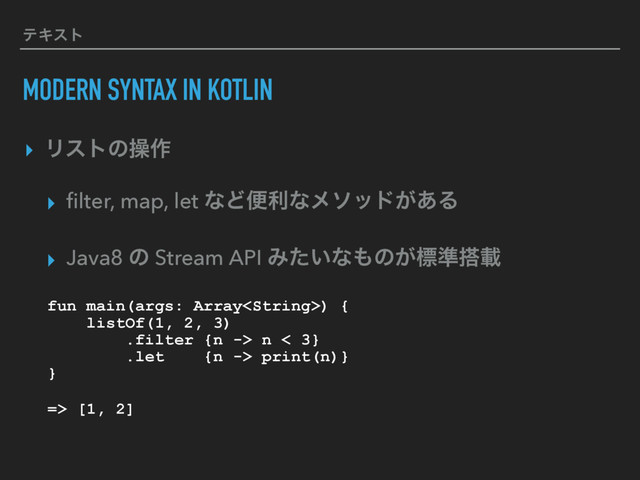 ςΩετ
MODERN SYNTAX IN KOTLIN
▸ Ϧετͷૢ࡞
▸ ﬁlter, map, let ͳͲศརͳϝιου͕͋Δ
▸ Java8 ͷ Stream API Έ͍ͨͳ΋ͷ͕ඪ४౥ࡌ
fun main(args: Array) {
listOf(1, 2, 3)
.filter {n -> n < 3}
.let {n -> print(n)}
}
=> [1, 2]
