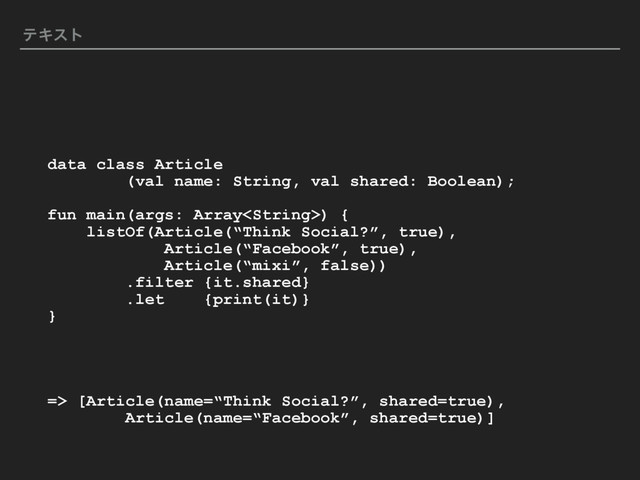 ςΩετ
data class Article
(val name: String, val shared: Boolean);
fun main(args: Array) {
listOf(Article(“Think Social?”, true),
Article(“Facebook”, true),
Article(“mixi”, false))
.filter {it.shared}
.let {print(it)}
}
=> [Article(name=“Think Social?”, shared=true),
Article(name=“Facebook”, shared=true)]
