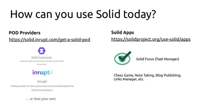 How can you use Solid today?
POD Providers Solid Apps
https://solid.inrupt.com/get-a-solid-pod
Solid Focus (Task Manager)
https://solidproject.org/use-solid/apps
… or host your own
Chess Game, Note Taking, Blog Publishing,
Links Manager, etc.
