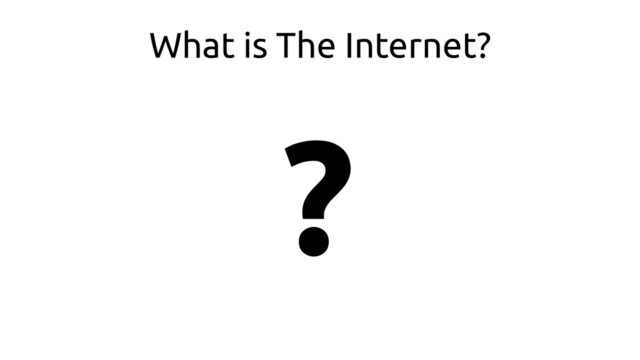 What is The Internet?
?
