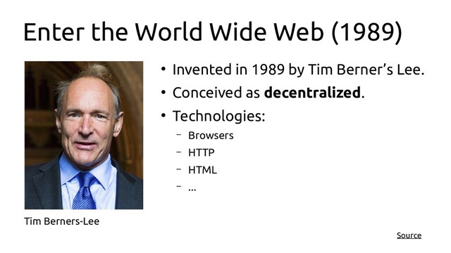 Enter the World Wide Web (1989)
●
Invented in 1989 by Tim Berner’s Lee.
●
Conceived as decentralized.
●
Technologies:
– Browsers
– HTTP
– HTML
– ...
Tim Berners-Lee
Source
