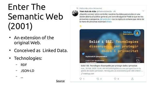 Enter The
Semantic Web
(2001)
●
An extension of the
original Web.
●
Conceived as Linked Data.
●
Technologies:
– RDF
– JSON-LD
– ...
Source
