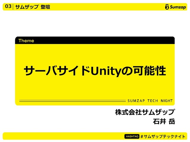 03 サムザップ 登壇
サーバサイドUnityの可能性
株式会社サムザップ
石井 岳
