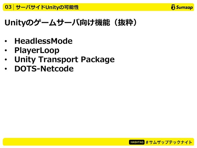 Unityのゲームサーバ向け機能（抜粋）
• HeadlessMode
• PlayerLoop
• Unity Transport Package
• DOTS-Netcode
03 サーバサイドUnityの可能性
