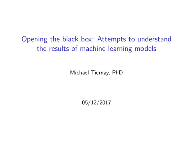 Opening the black box: Attempts to understand
the results of machine learning models
Michael Tiernay, PhD
05/12/2017
