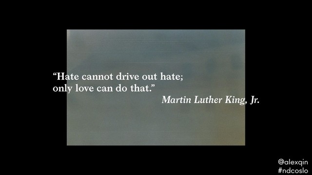 “Hate cannot drive out hate;
only love can do that.”
Martin Luther King, Jr.
@alexqin .
#ndcoslo .
