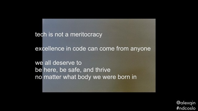 tech is not a meritocracy 
 
excellence in code can come from anyone
we all deserve to  
be here, be safe, and thrive  
no matter what body we were born in
@alexqin .
#ndcoslo .
