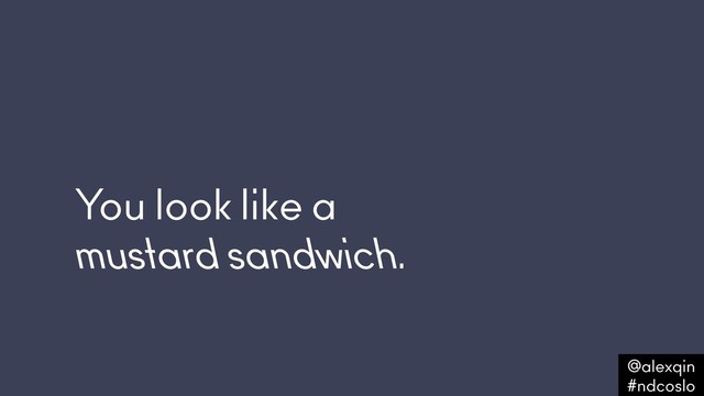 You look like a  
mustard sandwich.
@alexqin .
#ndcoslo .
