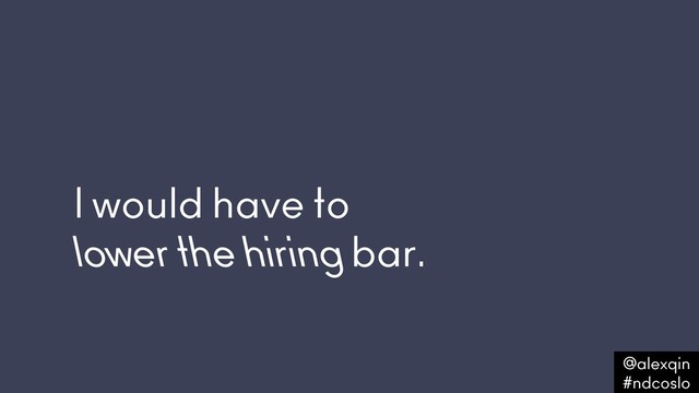 I would have to  
lower the hiring bar.
@alexqin .
#ndcoslo .
