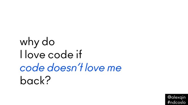 why do
I love code if
code doesn’t love me
back?
@alexqin .
#ndcoslo .
