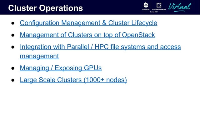 Cluster Operations
● Configuration Management & Cluster Lifecycle
● Management of Clusters on top of OpenStack
● Integration with Parallel / HPC file systems and access
management
● Managing / Exposing GPUs
● Large Scale Clusters (1000+ nodes)
