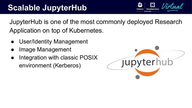 Scalable JupyterHub
JupyterHub is one of the most commonly deployed Research
Application on top of Kubernetes.
● User/Identity Management
● Image Management
● Integration with classic POSIX
environment (Kerberos)
