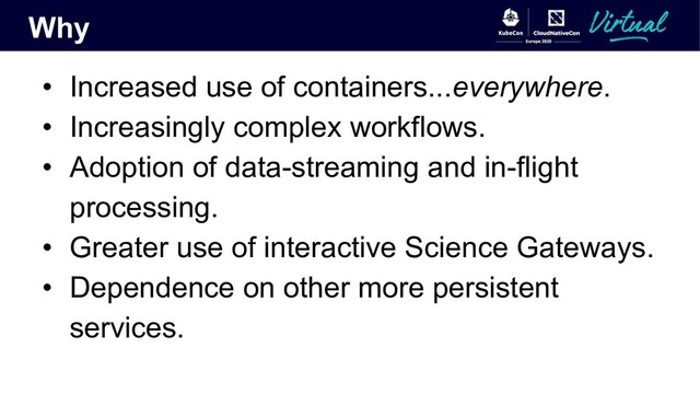 Why
• Increased use of containers...everywhere.
• Increasingly complex workflows.
• Adoption of data-streaming and in-flight
processing.
• Greater use of interactive Science Gateways.
• Dependence on other more persistent
services.
