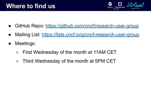 Where to find us
● GitHub Repo: https://github.com/cncf/research-user-group
● Mailing List: https://lists.cncf.io/g/cncf-research-user-group
● Meetings:
○ First Wednesday of the month at 11AM CET
○ Third Wednesday of the month at 5PM CET
