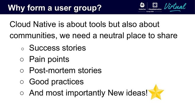 Why form a user group?
Cloud Native is about tools but also about
communities, we need a neutral place to share
○ Success stories
○ Pain points
○ Post-mortem stories
○ Good practices
○ And most importantly New ideas!
