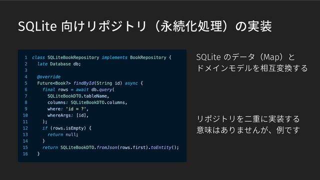 SQLite 向けリポジトリ（永続化処理）の実装
リポジトリを二重に実装する
意味はありませんが、例です
SQLite のデータ（Map）と
ドメインモデルを相互変換する
