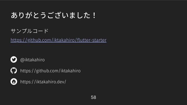 ありがとうございました！
https://github.com/iktakahiro/flutter-starter
https://github.com/iktakahiro
https://iktakahiro.dev/
@iktakahiro
サンプルコード
58
