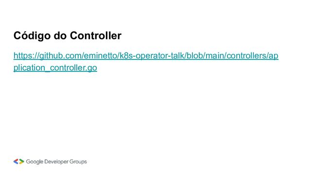 https://github.com/eminetto/k8s-operator-talk/blob/main/controllers/ap
plication_controller.go
Código do Controller
