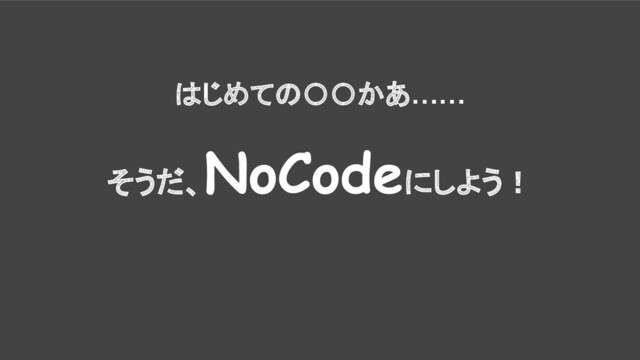 はじめての〇〇かあ……
そうだ、
NoCodeにしよう！
