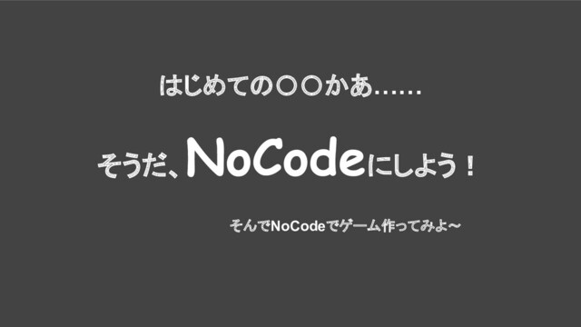 はじめての〇〇かあ……
そうだ、
NoCodeにしよう！
そんでNoCodeでゲーム作ってみよ〜
