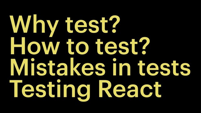 Why test?
How to test?
Mistakes in tests
Testing React
