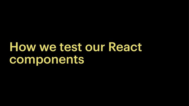 How we test our React
components
