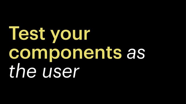 Test your
components as
the user
