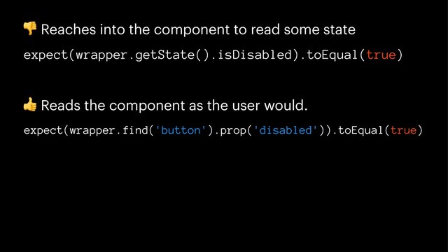 !
Reaches into the component to read some state
expect(wrapper.getState().isDisabled).toEqual(true)
!
Reads the component as the user would.
expect(wrapper.find('button').prop('disabled')).toEqual(true)
