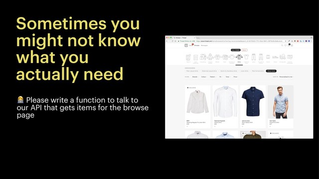 Sometimes you
might not know
what you
actually need
!
Please write a function to talk to
our API that gets items for the browse
page
