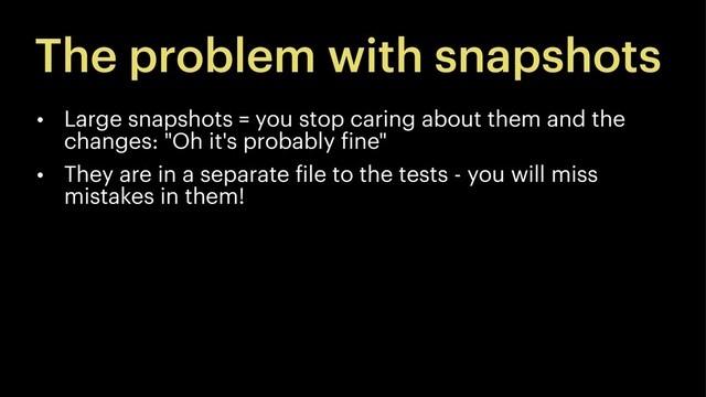 The problem with snapshots
• Large snapshots = you stop caring about them and the
changes: "Oh it's probably fine"
• They are in a separate file to the tests - you will miss
mistakes in them!
