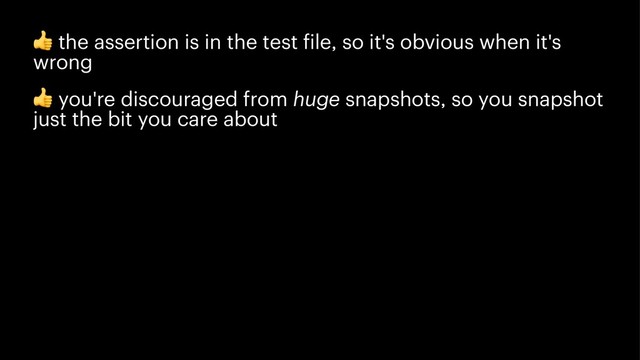 !
the assertion is in the test file, so it's obvious when it's
wrong
!
you're discouraged from huge snapshots, so you snapshot
just the bit you care about
