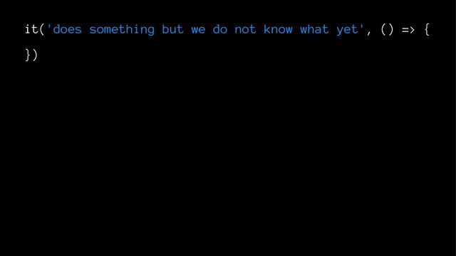 it('does something but we do not know what yet', () => {
})
