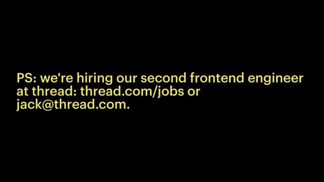 PS: we're hiring our second frontend engineer
at thread: thread.com/jobs or
jack@thread.com.
